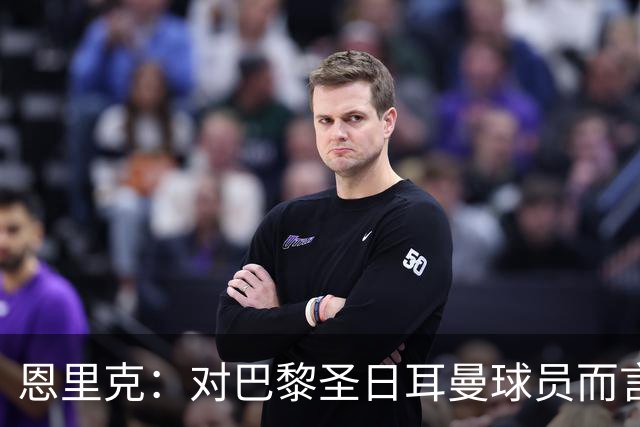 恩里克：对巴黎圣日耳曼球员而言，在国家德比前松懈是不可能的